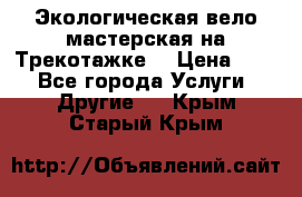 Экологическая вело мастерская на Трекотажке. › Цена ­ 10 - Все города Услуги » Другие   . Крым,Старый Крым